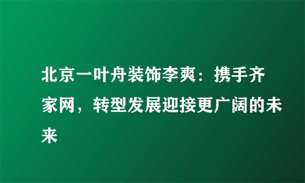 北京一叶舟装饰李爽：携手齐家网，转型发展迎接更广阔的未来