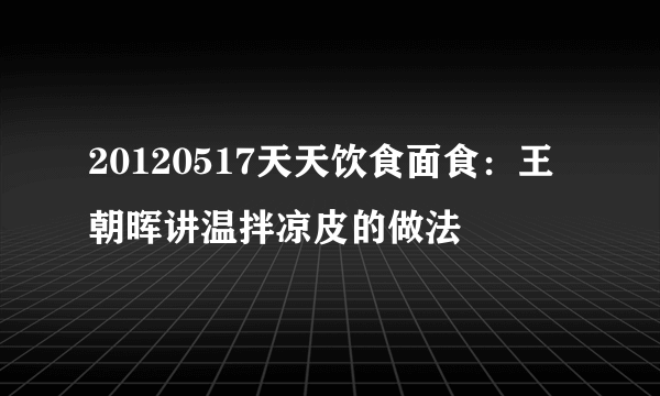20120517天天饮食面食：王朝晖讲温拌凉皮的做法