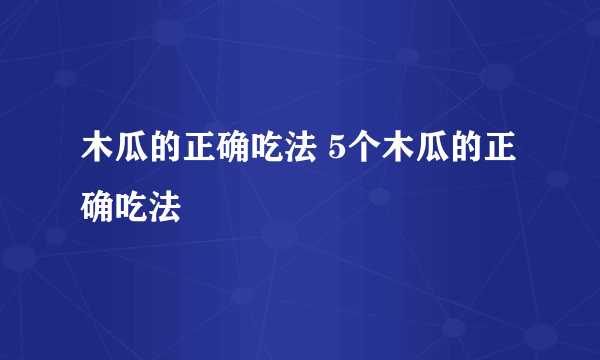 木瓜的正确吃法 5个木瓜的正确吃法