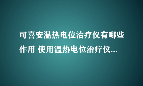 可喜安温热电位治疗仪有哪些作用 使用温热电位治疗仪需要注意什么