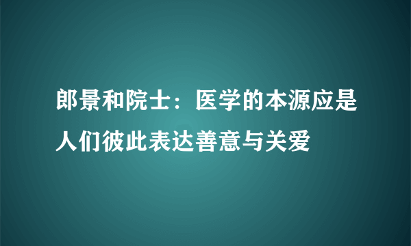 郎景和院士：医学的本源应是人们彼此表达善意与关爱