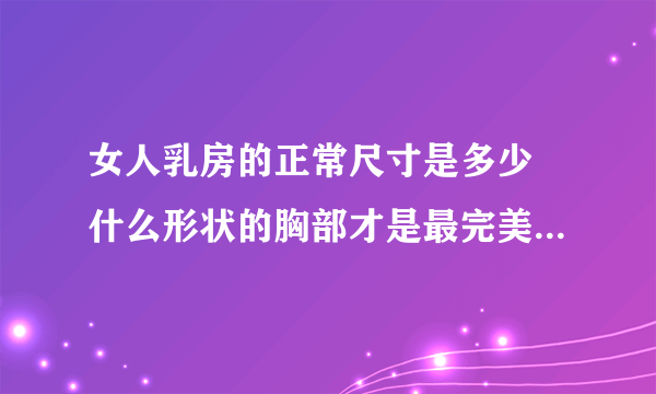 女人乳房的正常尺寸是多少 什么形状的胸部才是最完美的_女人的乳房多大算标准