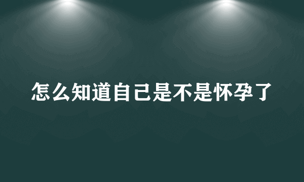 怎么知道自己是不是怀孕了