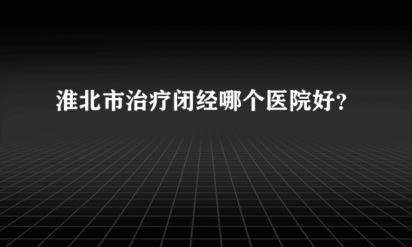 淮北市治疗闭经哪个医院好？