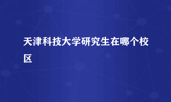 天津科技大学研究生在哪个校区