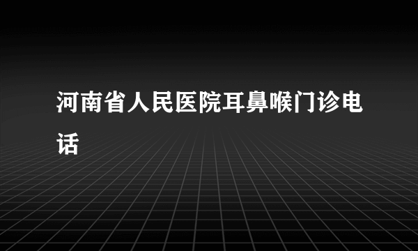 河南省人民医院耳鼻喉门诊电话