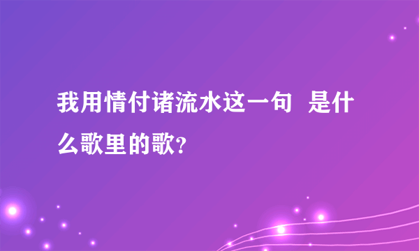 我用情付诸流水这一句  是什么歌里的歌？