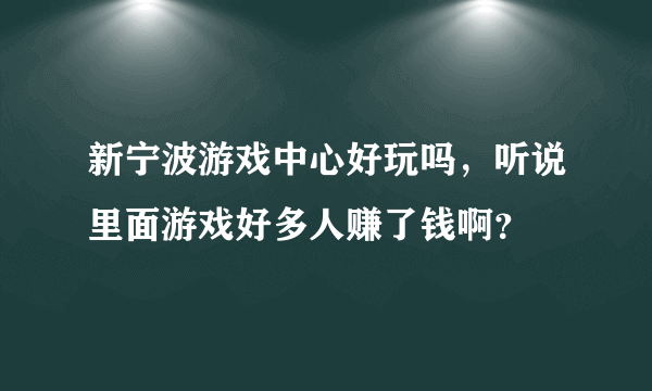 新宁波游戏中心好玩吗，听说里面游戏好多人赚了钱啊？