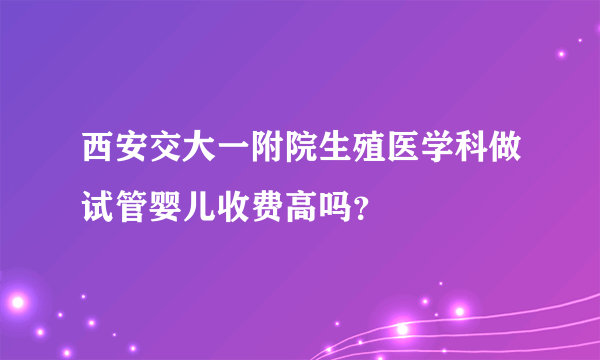 西安交大一附院生殖医学科做试管婴儿收费高吗？