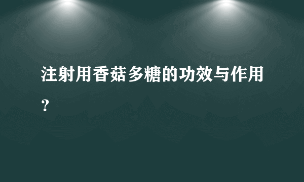 注射用香菇多糖的功效与作用？