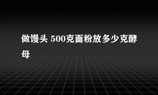 做馒头 500克面粉放多少克酵母