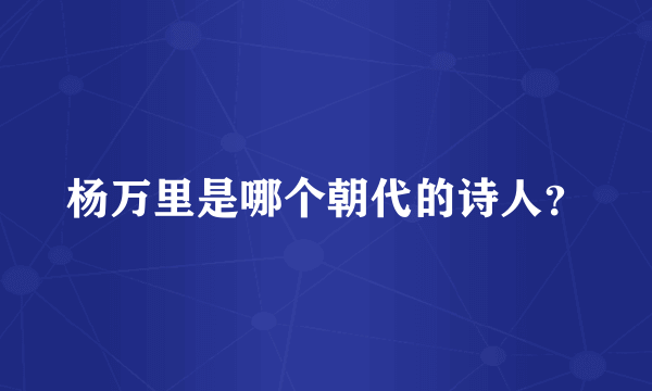 杨万里是哪个朝代的诗人？