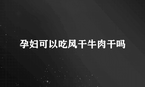 孕妇可以吃风干牛肉干吗