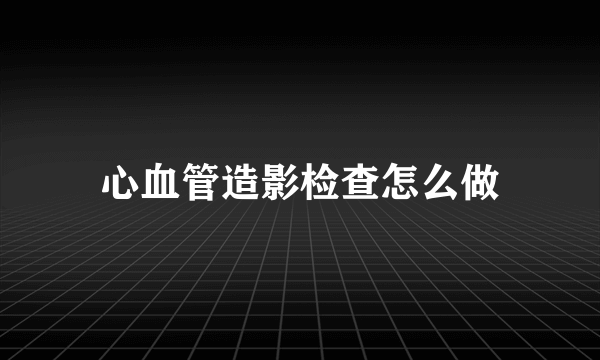 心血管造影检查怎么做