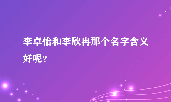 李卓怡和李欣冉那个名字含义好呢？