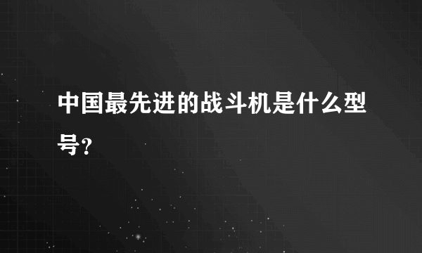 中国最先进的战斗机是什么型号？