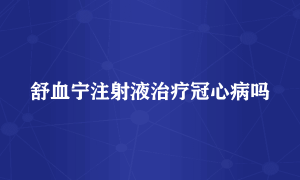 舒血宁注射液治疗冠心病吗