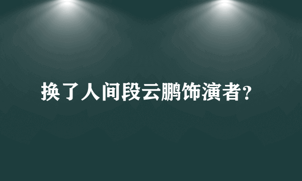 换了人间段云鹏饰演者？