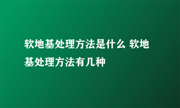 软地基处理方法是什么 软地基处理方法有几种