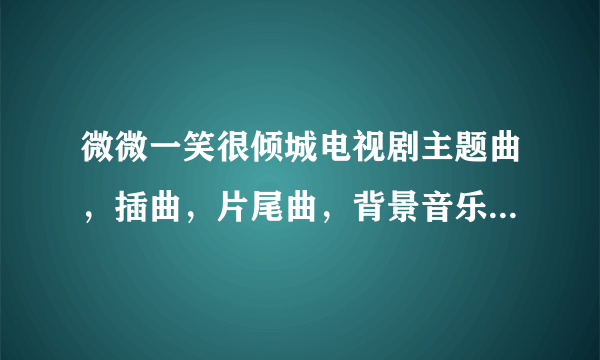 微微一笑很倾城电视剧主题曲，插曲，片尾曲，背景音乐名称谁唱的？