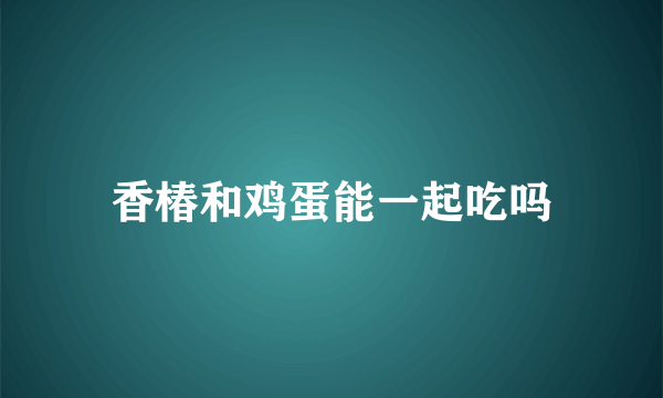 香椿和鸡蛋能一起吃吗