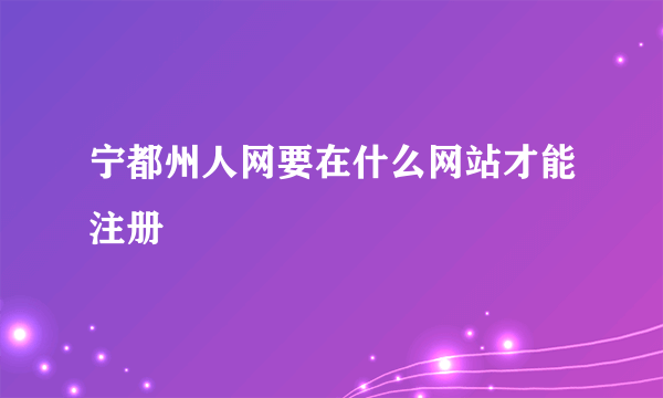 宁都州人网要在什么网站才能注册