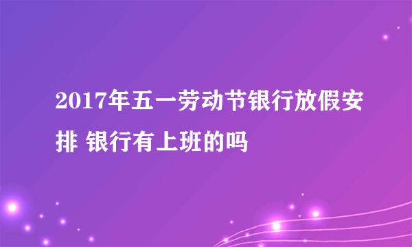 2017年五一劳动节银行放假安排 银行有上班的吗