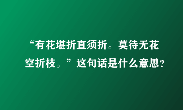 “有花堪折直须折。莫待无花空折枝。”这句话是什么意思？