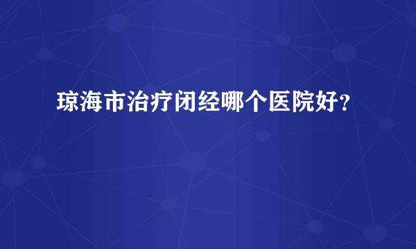 琼海市治疗闭经哪个医院好？