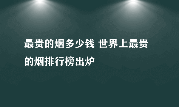 最贵的烟多少钱 世界上最贵的烟排行榜出炉