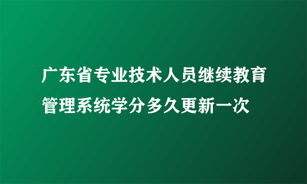 广东省专业技术人员继续教育管理系统学分多久更新一次