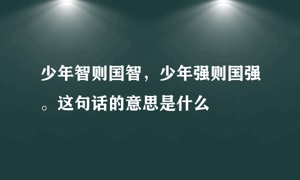 少年智则国智，少年强则国强。这句话的意思是什么