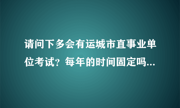 请问下多会有运城市直事业单位考试？每年的时间固定吗？求解答