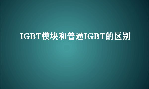 IGBT模块和普通IGBT的区别