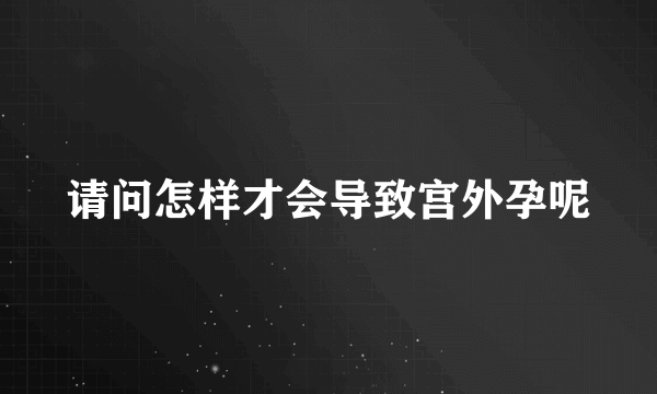 请问怎样才会导致宫外孕呢