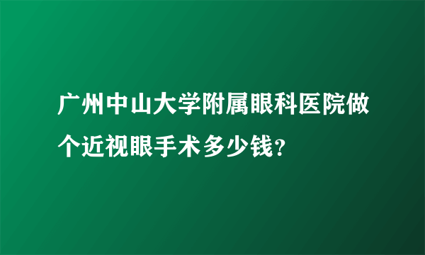 广州中山大学附属眼科医院做个近视眼手术多少钱？