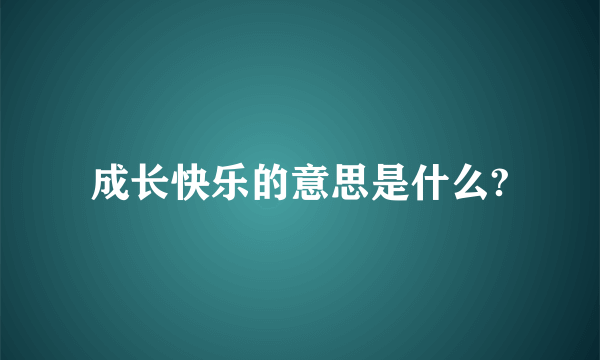 成长快乐的意思是什么?