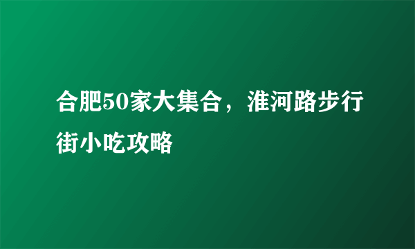 合肥50家大集合，淮河路步行街小吃攻略