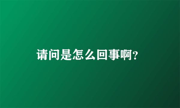 请问是怎么回事啊？