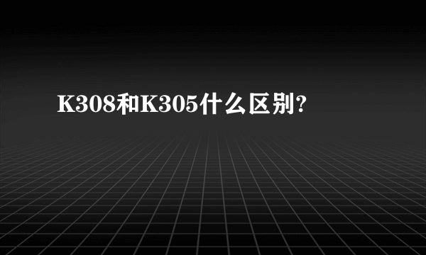 K308和K305什么区别?