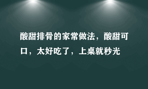 酸甜排骨的家常做法，酸甜可口，太好吃了，上桌就秒光