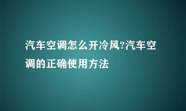 汽车空调怎么开冷风?汽车空调的正确使用方法