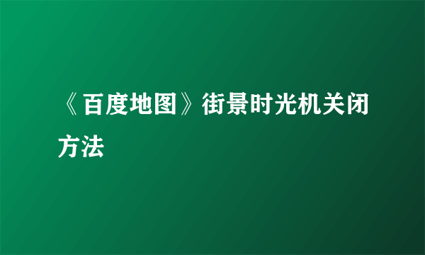 《百度地图》街景时光机关闭方法