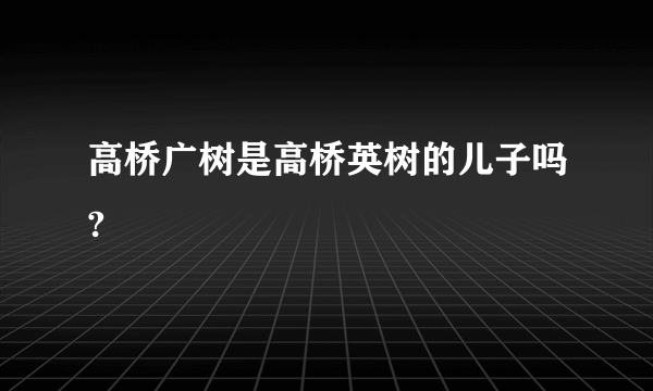 高桥广树是高桥英树的儿子吗?