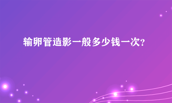 输卵管造影一般多少钱一次？