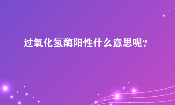 过氧化氢酶阳性什么意思呢？