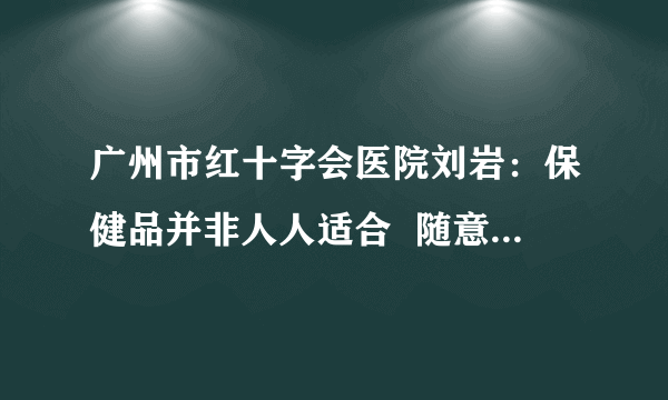 广州市红十字会医院刘岩：保健品并非人人适合  随意服用或损害肾脏