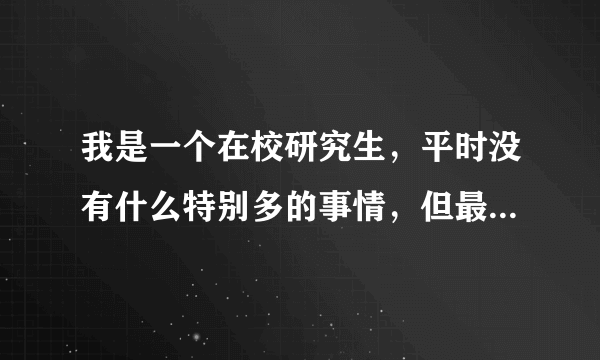 我是一个在校研究生，平时没有什么特别多的事情，但最...