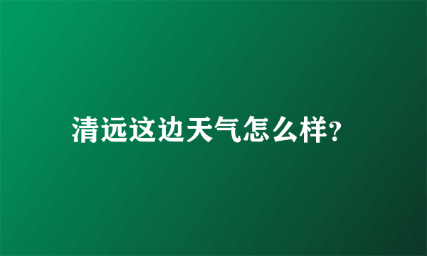 清远这边天气怎么样？