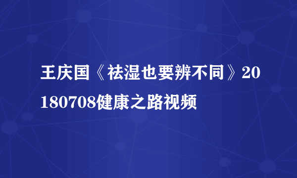 王庆国《祛湿也要辨不同》20180708健康之路视频